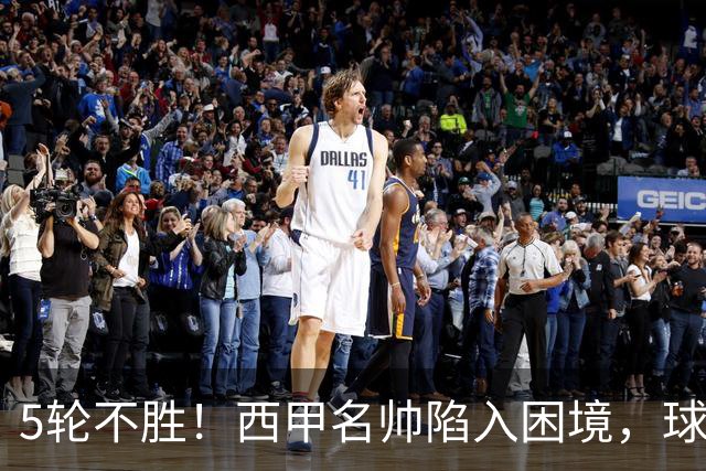 5轮不胜！西甲名帅陷入困境，球员无奈，球迷呼唤辞职